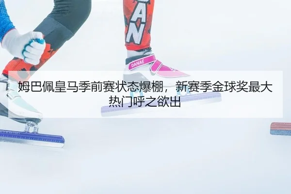 姆巴佩皇马季前赛状态爆棚，新赛季金球奖最大热门呼之欲出