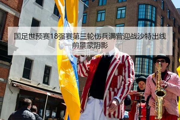 国足世预赛18强赛第三轮伤兵满营迎战沙特出线前景蒙阴影