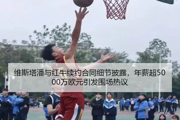 维斯塔潘与红牛续约合同细节披露，年薪超5000万欧元引发围场热议