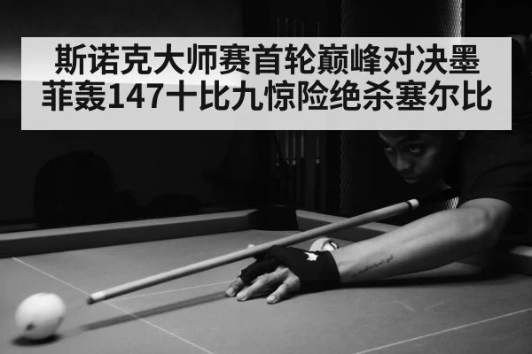 斯诺克大师赛首轮巅峰对决墨菲轰147十比九惊险绝杀塞尔比