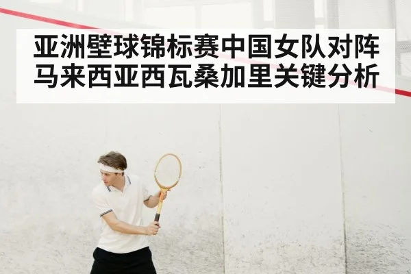 亚洲壁球锦标赛中国女队对阵马来西亚西瓦桑加里关键分析